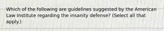 Which of the following are guidelines suggested by the American Law Institute regarding the insanity defense? (Select all that apply.)