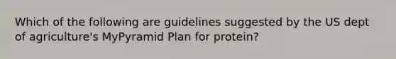 Which of the following are guidelines suggested by the US dept of agriculture's MyPyramid Plan for protein?