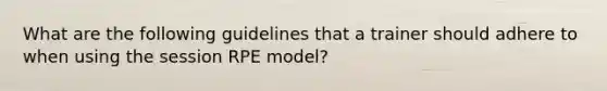 What are the following guidelines that a trainer should adhere to when using the session RPE model?