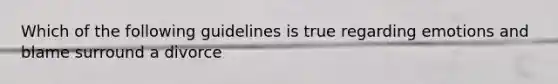 Which of the following guidelines is true regarding emotions and blame surround a divorce