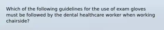 Which of the following guidelines for the use of exam gloves must be followed by the dental healthcare worker when working chairside?