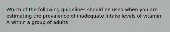 Which of the following guidelines should be used when you are estimating the prevalence of inadequate intake levels of vitamin A within a group of adults