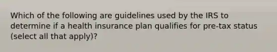 Which of the following are guidelines used by the IRS to determine if a health insurance plan qualifies for pre-tax status (select all that apply)?