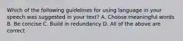 Which of the following guidelines for using language in your speech was suggested in your text? A. Choose meaningful words B. Be concise C. Build in redundancy D. All of the above are correct