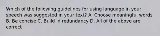 Which of the following guidelines for using language in your speech was suggested in your text? A. Choose meaningful words B. Be concise C. Build in redundancy D. All of the above are correct