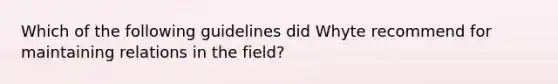 Which of the following guidelines did Whyte recommend for maintaining relations in the field?