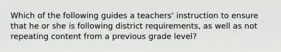 Which of the following guides a teachers' instruction to ensure that he or she is following district requirements, as well as not repeating content from a previous grade level?