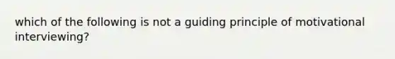 which of the following is not a guiding principle of motivational interviewing?