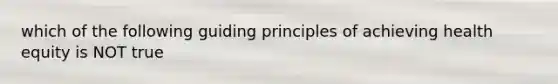 which of the following guiding principles of achieving health equity is NOT true