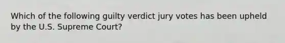 Which of the following guilty verdict jury votes has been upheld by the U.S. Supreme Court?