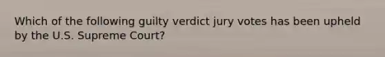 Which of the following guilty verdict jury votes has been upheld by the U.S. Supreme Court?​