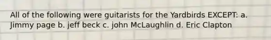 All of the following were guitarists for the Yardbirds EXCEPT: a. Jimmy page b. jeff beck c. john McLaughlin d. Eric Clapton