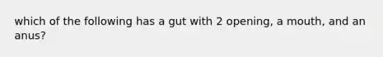 which of the following has a gut with 2 opening, a mouth, and an anus?