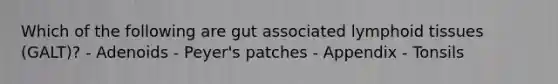 Which of the following are gut associated lymphoid tissues (GALT)? - Adenoids - Peyer's patches - Appendix - Tonsils