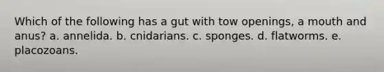 Which of the following has a gut with tow openings, a mouth and anus? a. annelida. b. cnidarians. c. sponges. d. flatworms. e. placozoans.