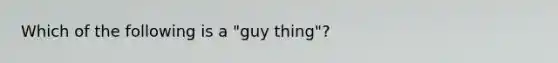 Which of the following is a "guy thing"?