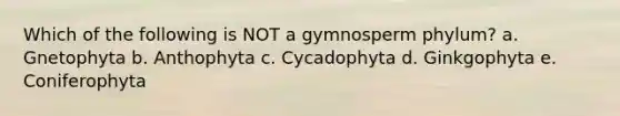 Which of the following is NOT a gymnosperm phylum? a. Gnetophyta b. Anthophyta c. Cycadophyta d. Ginkgophyta e. Coniferophyta