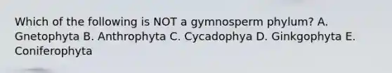 Which of the following is NOT a gymnosperm phylum? A. Gnetophyta B. Anthrophyta C. Cycadophya D. Ginkgophyta E. Coniferophyta