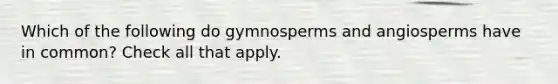 Which of the following do gymnosperms and angiosperms have in common? Check all that apply.