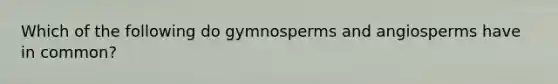 Which of the following do gymnosperms and angiosperms have in common?