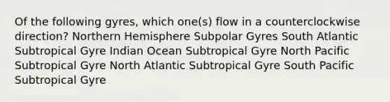 Of the following gyres, which one(s) flow in a counterclockwise direction? Northern Hemisphere Subpolar Gyres South Atlantic Subtropical Gyre Indian Ocean Subtropical Gyre North Pacific Subtropical Gyre North Atlantic Subtropical Gyre South Pacific Subtropical Gyre