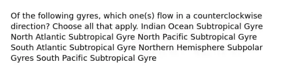 Of the following gyres, which one(s) flow in a counterclockwise direction? Choose all that apply. Indian Ocean Subtropical Gyre North Atlantic Subtropical Gyre North Pacific Subtropical Gyre South Atlantic Subtropical Gyre Northern Hemisphere Subpolar Gyres South Pacific Subtropical Gyre