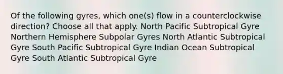 Of the following gyres, which one(s) flow in a counterclockwise direction? Choose all that apply. North Pacific Subtropical Gyre Northern Hemisphere Subpolar Gyres North Atlantic Subtropical Gyre South Pacific Subtropical Gyre Indian Ocean Subtropical Gyre South Atlantic Subtropical Gyre