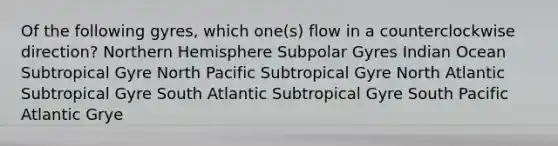 Of the following gyres, which one(s) flow in a counterclockwise direction? Northern Hemisphere Subpolar Gyres Indian Ocean Subtropical Gyre North Pacific Subtropical Gyre North Atlantic Subtropical Gyre South Atlantic Subtropical Gyre South Pacific Atlantic Grye