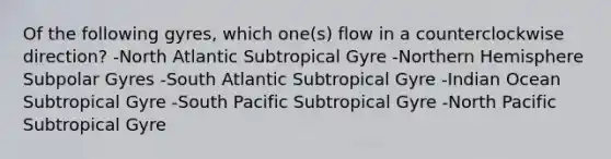 Of the following gyres, which one(s) flow in a counterclockwise direction? -North Atlantic Subtropical Gyre -Northern Hemisphere Subpolar Gyres -South Atlantic Subtropical Gyre -Indian Ocean Subtropical Gyre -South Pacific Subtropical Gyre -North Pacific Subtropical Gyre