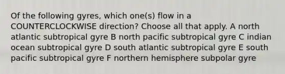 Of the following gyres, which one(s) flow in a COUNTERCLOCKWISE direction? Choose all that apply. A north atlantic subtropical gyre B north pacific subtropical gyre C indian ocean subtropical gyre D south atlantic subtropical gyre E south pacific subtropical gyre F northern hemisphere subpolar gyre