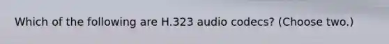 Which of the following are H.323 audio codecs? (Choose two.)