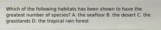 Which of the following habitats has been shown to have the greatest number of species? A. the seafloor B. the desert C. the grasslands D. the tropical rain forest