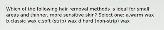 Which of the following hair removal methods is ideal for small areas and thinner, more sensitive skin? Select one: a.warm wax b.classic wax c.soft (strip) wax d.hard (non-strip) wax