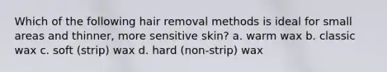 Which of the following hair removal methods is ideal for small areas and thinner, more sensitive skin? a. warm wax b. classic wax c. soft (strip) wax d. hard (non-strip) wax