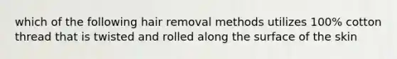 which of the following hair removal methods utilizes 100% cotton thread that is twisted and rolled along the surface of the skin