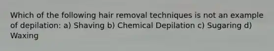 Which of the following hair removal techniques is not an example of depilation: a) Shaving b) Chemical Depilation c) Sugaring d) Waxing