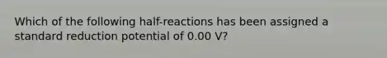 Which of the following half-reactions has been assigned a standard reduction potential of 0.00 V?