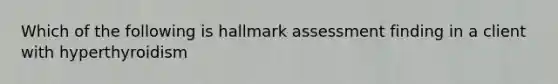 Which of the following is hallmark assessment finding in a client with hyperthyroidism