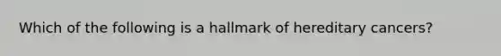 Which of the following is a hallmark of hereditary cancers?