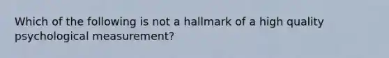 Which of the following is not a hallmark of a high quality psychological measurement?