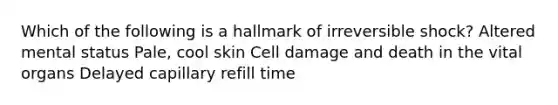 Which of the following is a hallmark of irreversible shock? Altered mental status Pale, cool skin Cell damage and death in the vital organs Delayed capillary refill time