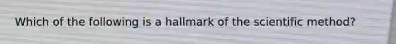 Which of the following is a hallmark of the scientific method?