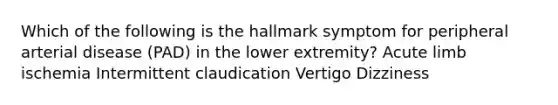 Which of the following is the hallmark symptom for peripheral arterial disease (PAD) in the lower extremity? Acute limb ischemia Intermittent claudication Vertigo Dizziness