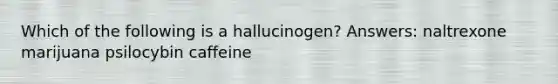 Which of the following is a hallucinogen? Answers: naltrexone marijuana psilocybin caffeine