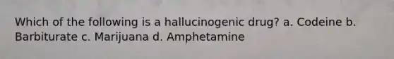 Which of the following is a hallucinogenic drug? a. Codeine b. Barbiturate c. Marijuana d. Amphetamine