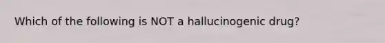 Which of the following is NOT a hallucinogenic drug?