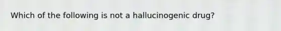 Which of the following is not a hallucinogenic drug?