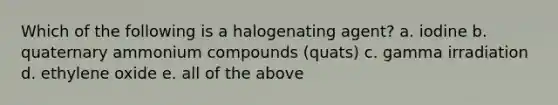 Which of the following is a halogenating agent? a. iodine b. quaternary ammonium compounds (quats) c. gamma irradiation d. ethylene oxide e. all of the above