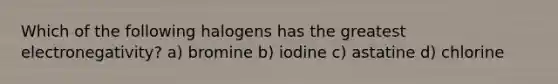 Which of the following halogens has the greatest electronegativity? a) bromine b) iodine c) astatine d) chlorine