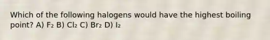 Which of the following halogens would have the highest boiling point? A) F₂ B) Cl₂ C) Br₂ D) I₂